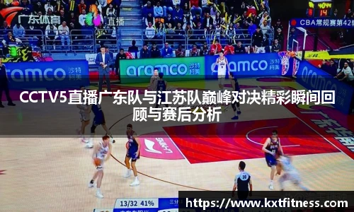 CCTV5直播广东队与江苏队巅峰对决精彩瞬间回顾与赛后分析