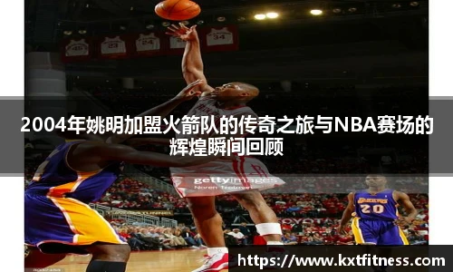 2004年姚明加盟火箭队的传奇之旅与NBA赛场的辉煌瞬间回顾