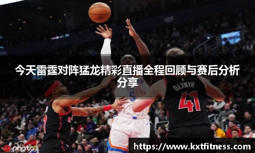 今天雷霆对阵猛龙精彩直播全程回顾与赛后分析分享