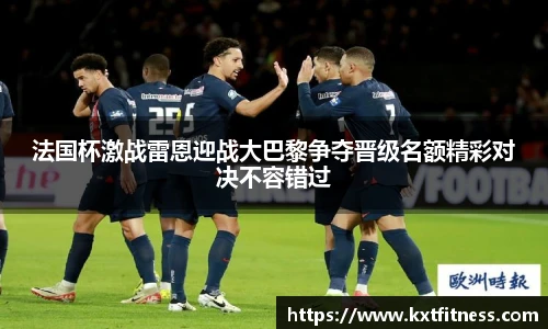 法国杯激战雷恩迎战大巴黎争夺晋级名额精彩对决不容错过