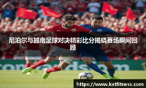 尼泊尔与越南足球对决精彩比分揭晓赛场瞬间回顾