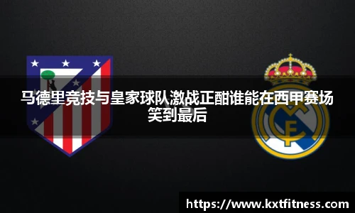 马德里竞技与皇家球队激战正酣谁能在西甲赛场笑到最后