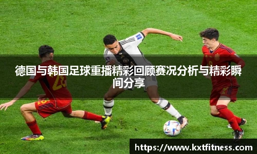 德国与韩国足球重播精彩回顾赛况分析与精彩瞬间分享