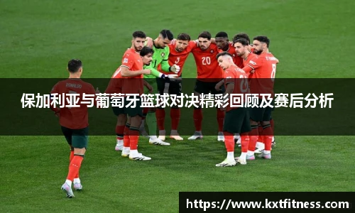 保加利亚与葡萄牙篮球对决精彩回顾及赛后分析